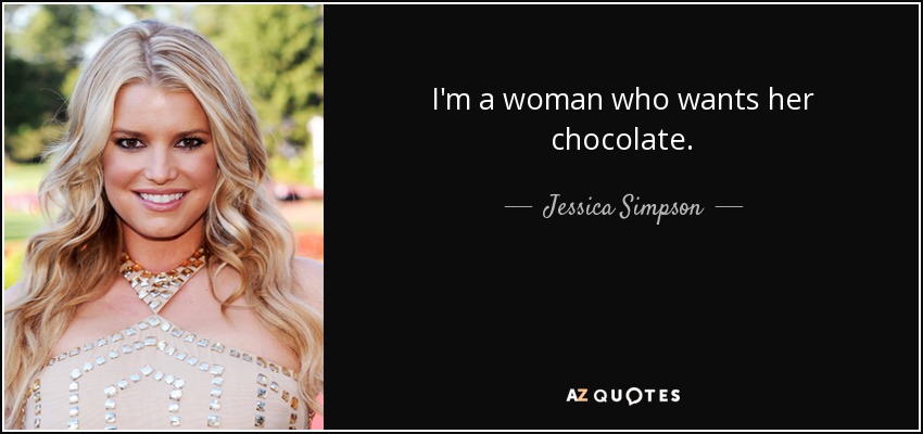 I'm a woman who wants her chocolate. - Jessica Simpson