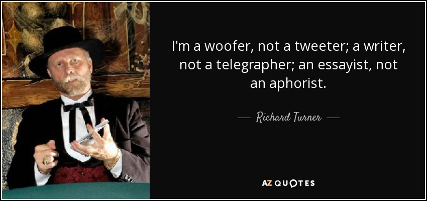 I'm a woofer, not a tweeter; a writer, not a telegrapher; an essayist, not an aphorist. - Richard Turner