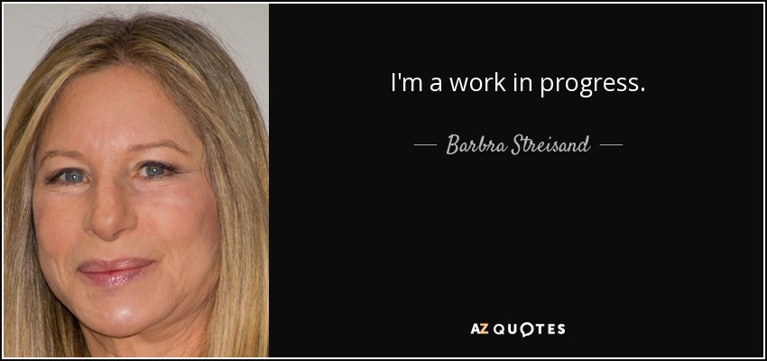 I'm a work in progress. - Barbra Streisand