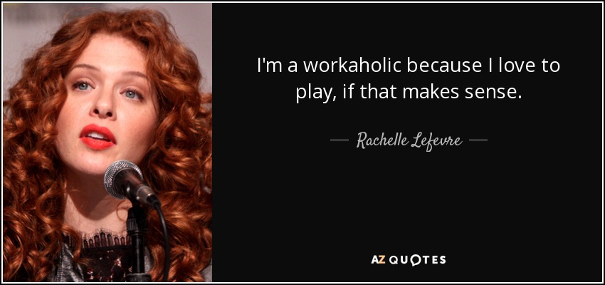 I'm a workaholic because I love to play, if that makes sense. - Rachelle Lefevre