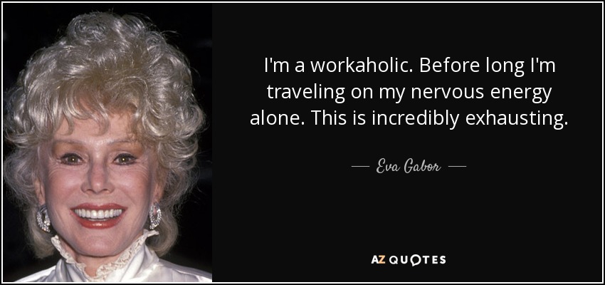 I'm a workaholic. Before long I'm traveling on my nervous energy alone. This is incredibly exhausting. - Eva Gabor