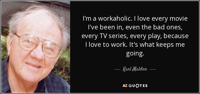 I'm a workaholic. I love every movie I've been in, even the bad ones, every TV series, every play, because I love to work. It's what keeps me going. - Karl Malden