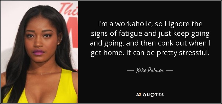 I'm a workaholic, so I ignore the signs of fatigue and just keep going and going, and then conk out when I get home. It can be pretty stressful. - Keke Palmer