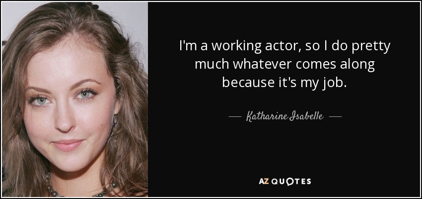 I'm a working actor, so I do pretty much whatever comes along because it's my job. - Katharine Isabelle