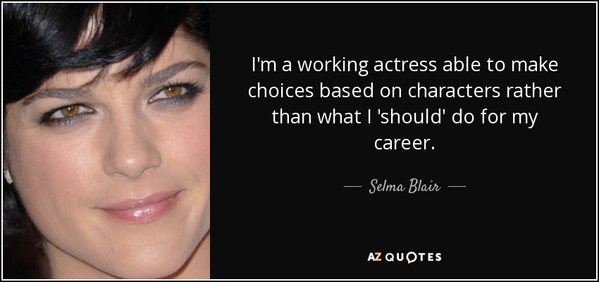 I'm a working actress able to make choices based on characters rather than what I 'should' do for my career. - Selma Blair