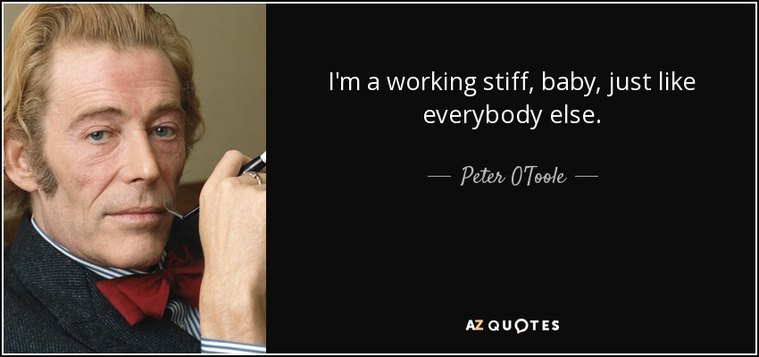 I'm a working stiff, baby, just like everybody else. - Peter O'Toole