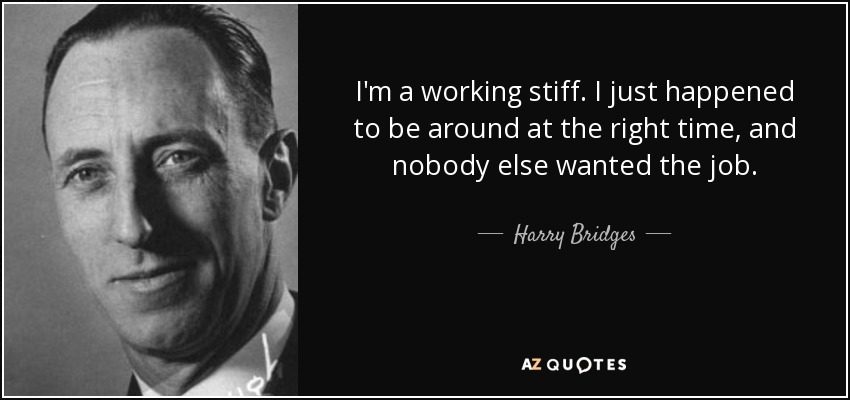 I'm a working stiff. I just happened to be around at the right time, and nobody else wanted the job. - Harry Bridges