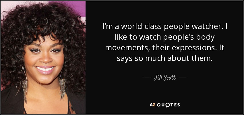 I'm a world-class people watcher. I like to watch people's body movements, their expressions. It says so much about them. - Jill Scott