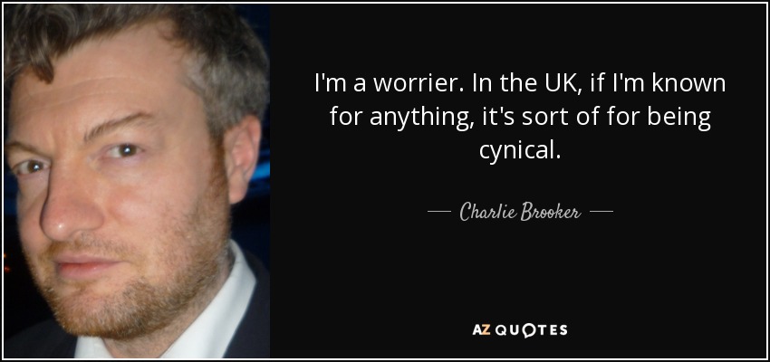 I'm a worrier. In the UK, if I'm known for anything, it's sort of for being cynical. - Charlie Brooker