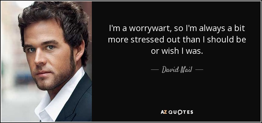 I'm a worrywart, so I'm always a bit more stressed out than I should be or wish I was. - David Nail