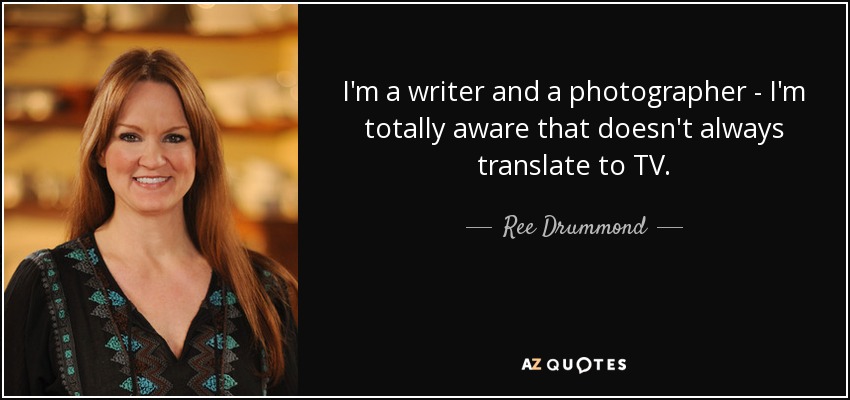 I'm a writer and a photographer - I'm totally aware that doesn't always translate to TV. - Ree Drummond
