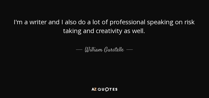 I'm a writer and I also do a lot of professional speaking on risk taking and creativity as well. - William Gurstelle