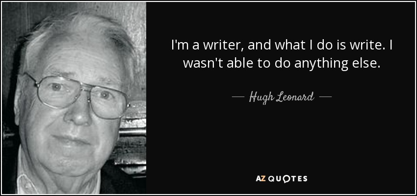I'm a writer, and what I do is write. I wasn't able to do anything else. - Hugh Leonard