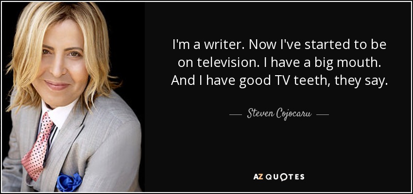 I'm a writer. Now I've started to be on television. I have a big mouth. And I have good TV teeth, they say. - Steven Cojocaru