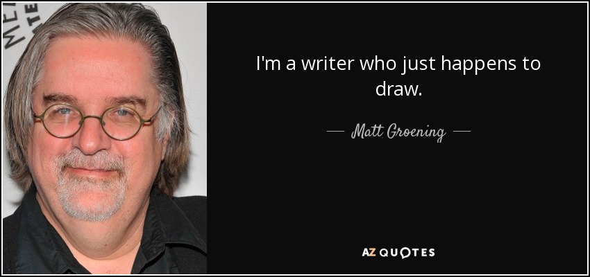 I'm a writer who just happens to draw. - Matt Groening