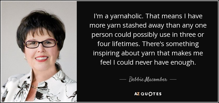 I'm a yarnaholic. That means I have more yarn stashed away than any one person could possibly use in three or four lifetimes. There's something inspiring about yarn that makes me feel I could never have enough. - Debbie Macomber