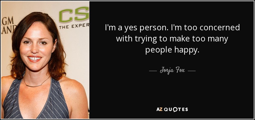 I'm a yes person. I'm too concerned with trying to make too many people happy. - Jorja Fox