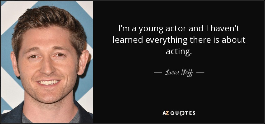 I'm a young actor and I haven't learned everything there is about acting. - Lucas Neff