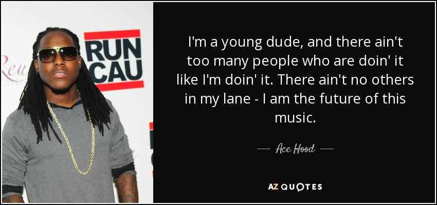 I'm a young dude, and there ain't too many people who are doin' it like I'm doin' it. There ain't no others in my lane - I am the future of this music. - Ace Hood