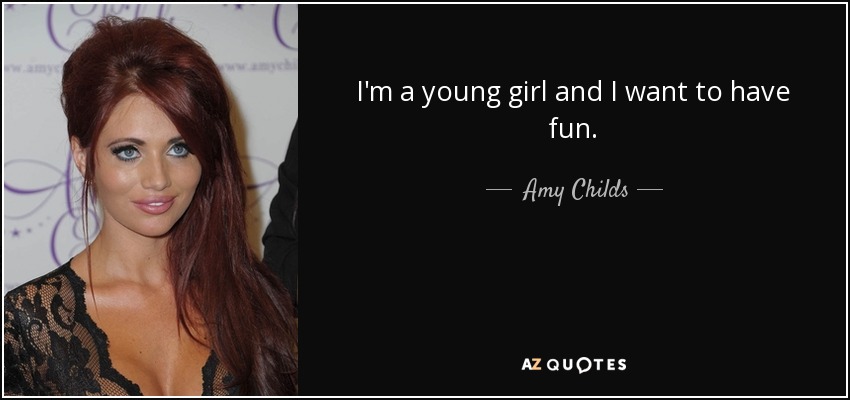 I'm a young girl and I want to have fun. - Amy Childs