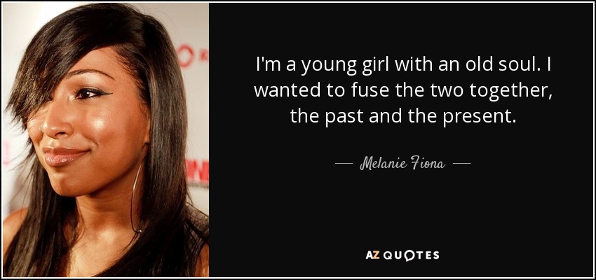 I'm a young girl with an old soul. I wanted to fuse the two together, the past and the present. - Melanie Fiona