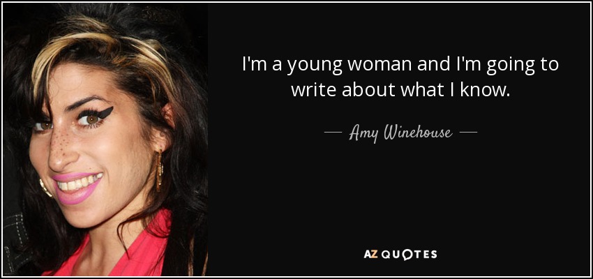 I'm a young woman and I'm going to write about what I know. - Amy Winehouse