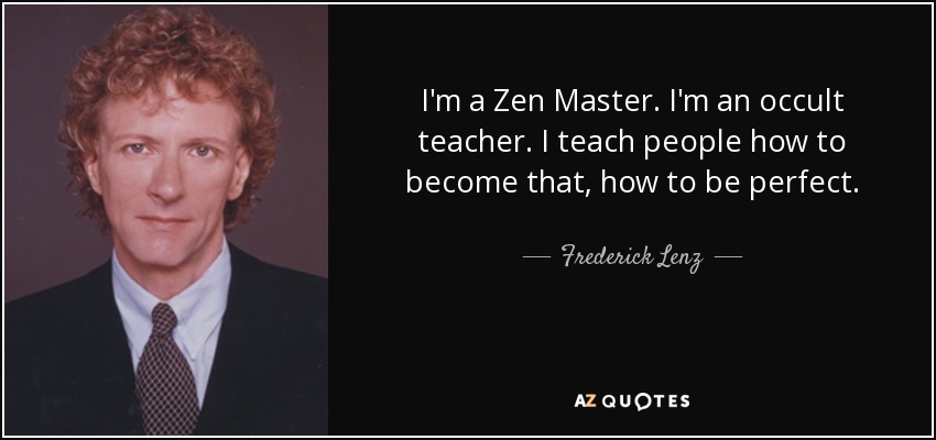 I'm a Zen Master. I'm an occult teacher. I teach people how to become that, how to be perfect. - Frederick Lenz