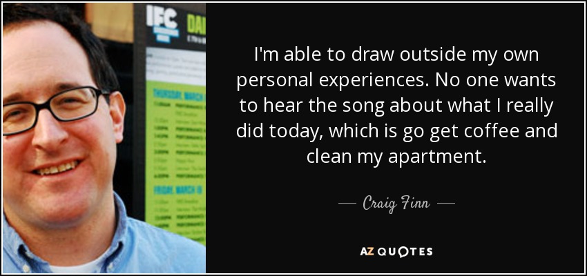 I'm able to draw outside my own personal experiences. No one wants to hear the song about what I really did today, which is go get coffee and clean my apartment. - Craig Finn