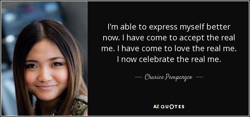 I'm able to express myself better now. I have come to accept the real me. I have come to love the real me. I now celebrate the real me. - Charice Pempengco