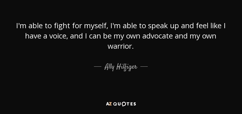 I'm able to fight for myself, I'm able to speak up and feel like I have a voice, and I can be my own advocate and my own warrior. - Ally Hilfiger