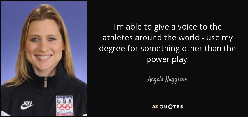 I'm able to give a voice to the athletes around the world - use my degree for something other than the power play. - Angela Ruggiero