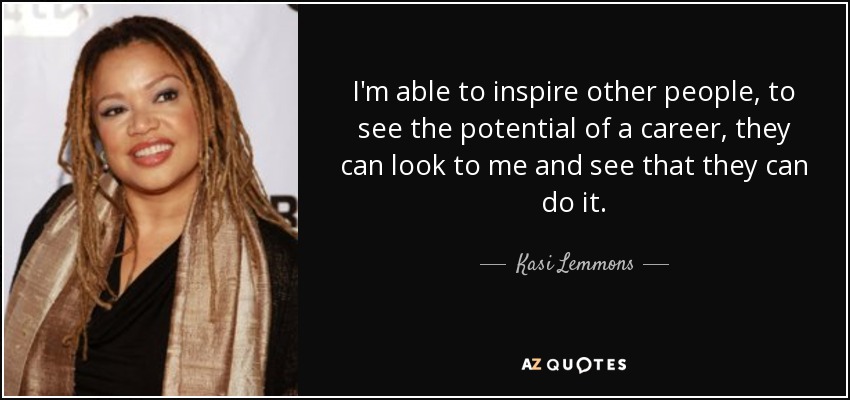 I'm able to inspire other people, to see the potential of a career, they can look to me and see that they can do it. - Kasi Lemmons