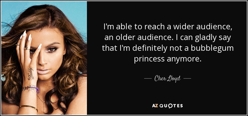 I'm able to reach a wider audience, an older audience. I can gladly say that I'm definitely not a bubblegum princess anymore. - Cher Lloyd