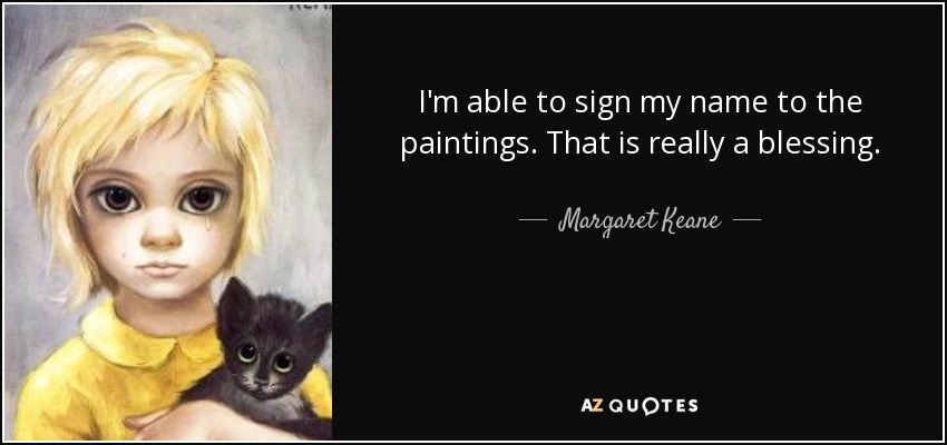 I'm able to sign my name to the paintings. That is really a blessing. - Margaret Keane