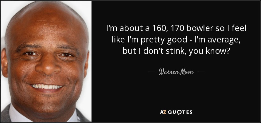 I'm about a 160, 170 bowler so I feel like I'm pretty good - I'm average, but I don't stink, you know? - Warren Moon