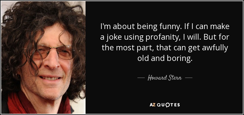 I'm about being funny. If I can make a joke using profanity, I will. But for the most part, that can get awfully old and boring. - Howard Stern