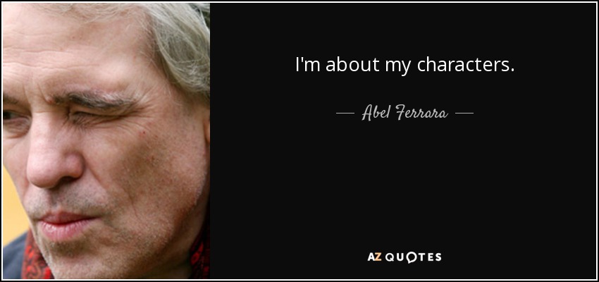 I'm about my characters. - Abel Ferrara