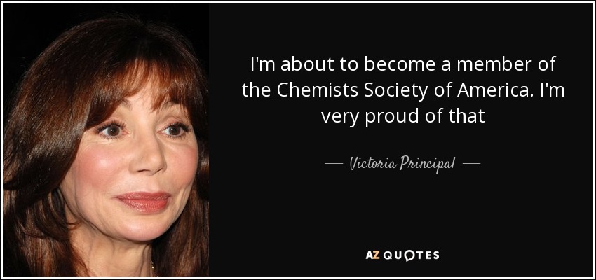 I'm about to become a member of the Chemists Society of America. I'm very proud of that - Victoria Principal