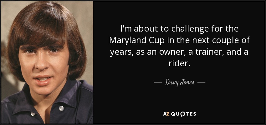 I'm about to challenge for the Maryland Cup in the next couple of years, as an owner, a trainer, and a rider. - Davy Jones