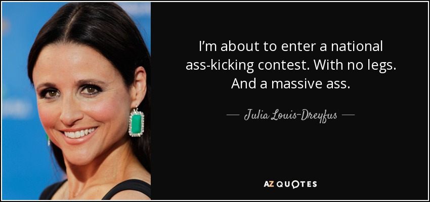 I’m about to enter a national ass-kicking contest. With no legs. And a massive ass. - Julia Louis-Dreyfus