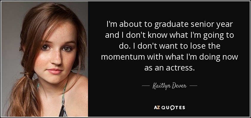 I'm about to graduate senior year and I don't know what I'm going to do. I don't want to lose the momentum with what I'm doing now as an actress. - Kaitlyn Dever