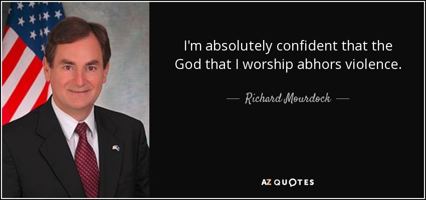 I'm absolutely confident that the God that I worship abhors violence. - Richard Mourdock