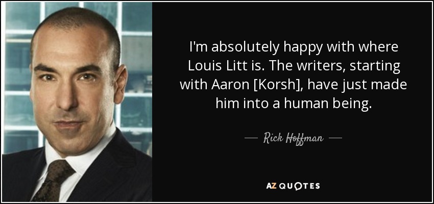 I'm absolutely happy with where Louis Litt is. The writers, starting with Aaron [Korsh], have just made him into a human being. - Rick Hoffman