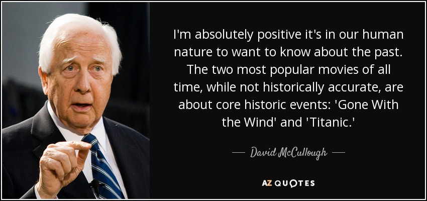 I'm absolutely positive it's in our human nature to want to know about the past. The two most popular movies of all time, while not historically accurate, are about core historic events: 'Gone With the Wind' and 'Titanic.' - David McCullough