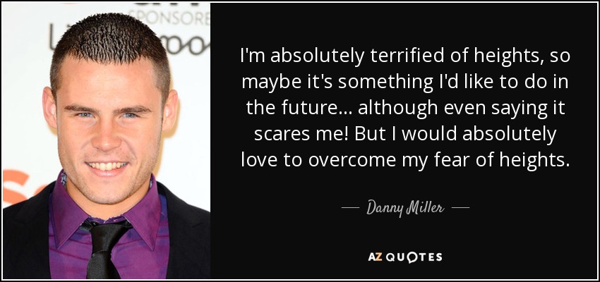 I'm absolutely terrified of heights, so maybe it's something I'd like to do in the future... although even saying it scares me! But I would absolutely love to overcome my fear of heights. - Danny Miller