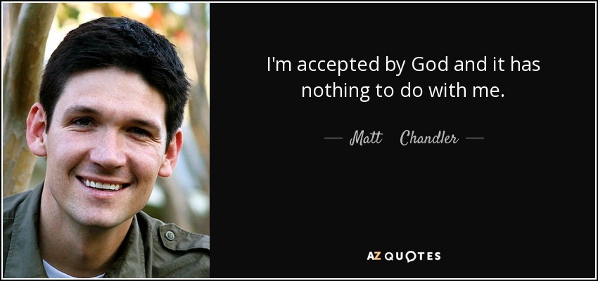 I'm accepted by God and it has nothing to do with me. - Matt    Chandler
