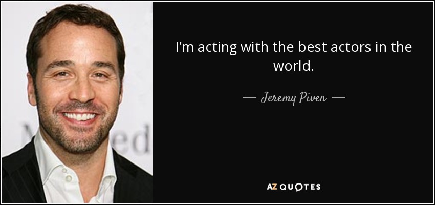 I'm acting with the best actors in the world. - Jeremy Piven