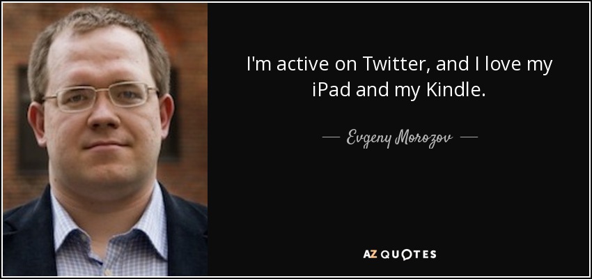 I'm active on Twitter, and I love my iPad and my Kindle. - Evgeny Morozov