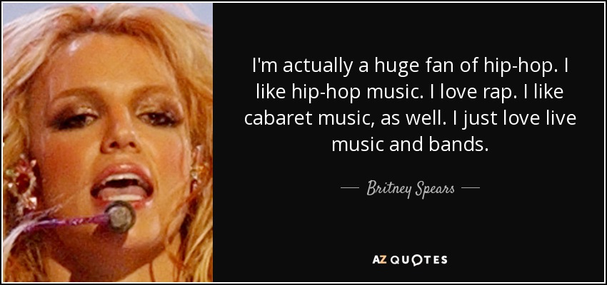 I'm actually a huge fan of hip-hop. I like hip-hop music. I love rap. I like cabaret music, as well. I just love live music and bands. - Britney Spears