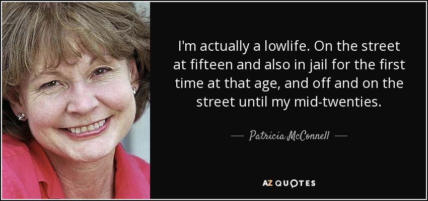 I'm actually a lowlife. On the street at fifteen and also in jail for the first time at that age, and off and on the street until my mid-twenties. - Patricia McConnell